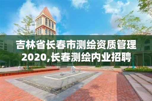 吉林省长春市测绘资质管理2020,长春测绘内业招聘