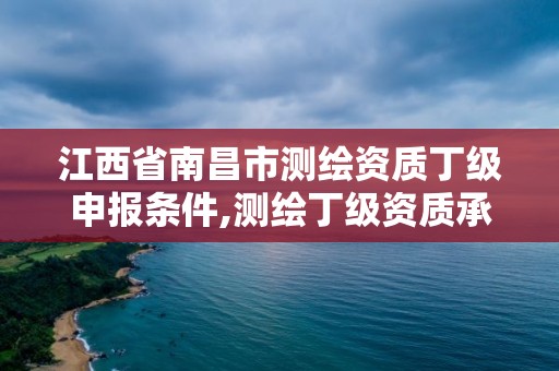 江西省南昌市测绘资质丁级申报条件,测绘丁级资质承接范围