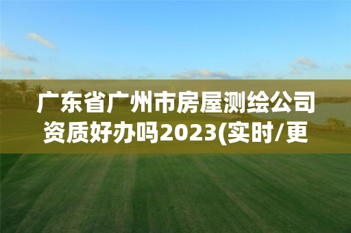 广东省广州市房屋测绘公司资质好办吗2023(实时/更新中)