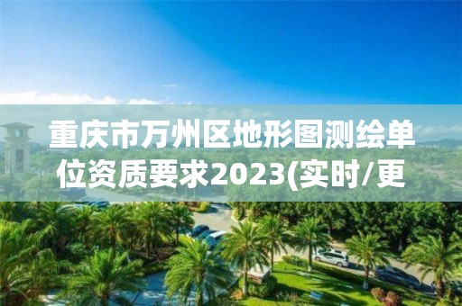 重庆市万州区地形图测绘单位资质要求2023(实时/更新中)