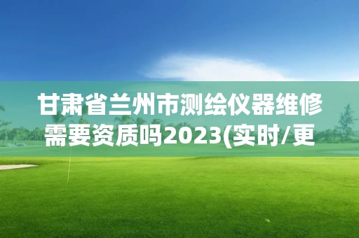 甘肃省兰州市测绘仪器维修需要资质吗2023(实时/更新中)