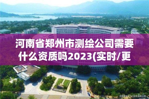 河南省郑州市测绘公司需要什么资质吗2023(实时/更新中)