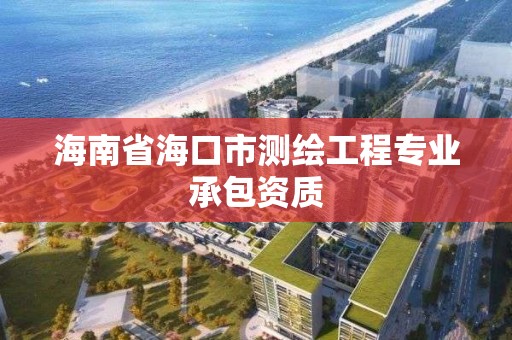 海南省海口市测绘工程专业承包资质