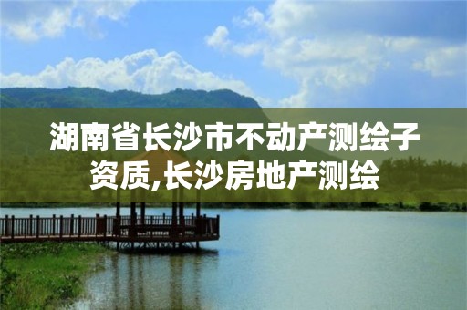 湖南省长沙市不动产测绘子资质,长沙房地产测绘