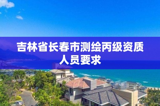 吉林省长春市测绘丙级资质人员要求