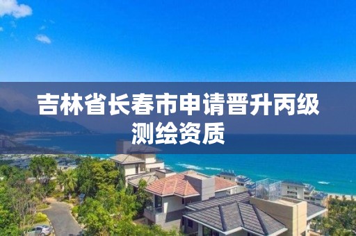 吉林省长春市申请晋升丙级测绘资质