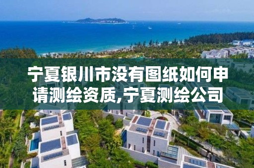 宁夏银川市没有图纸如何申请测绘资质,宁夏测绘公司