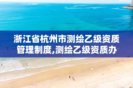 浙江省杭州市测绘乙级资质管理制度,测绘乙级资质办理条件。