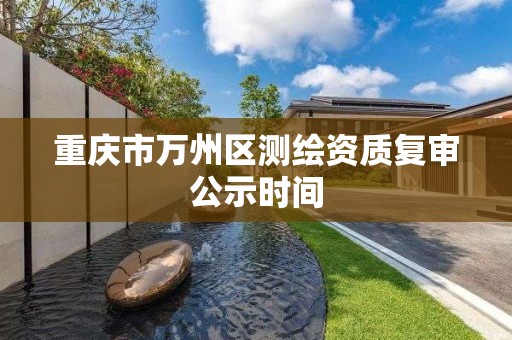 重庆市万州区测绘资质复审公示时间