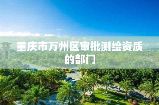 重庆市万州区审批测绘资质的部门