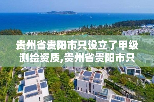 贵州省贵阳市只设立了甲级测绘资质,贵州省贵阳市只设立了甲级测绘资质的公司