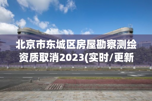 北京市东城区房屋勘察测绘资质取消2023(实时/更新中)