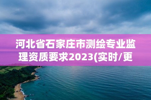 河北省石家庄市测绘专业监理资质要求2023(实时/更新中)