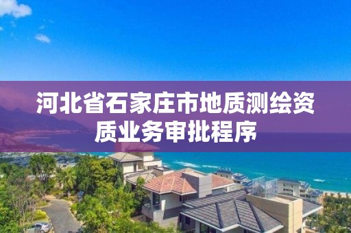 河北省石家庄市地质测绘资质业务审批程序