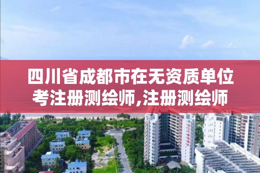 四川省成都市在无资质单位考注册测绘师,注册测绘师不与资质挂钩了。