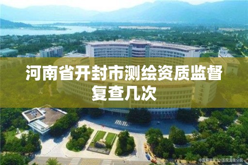 河南省开封市测绘资质监督复查几次