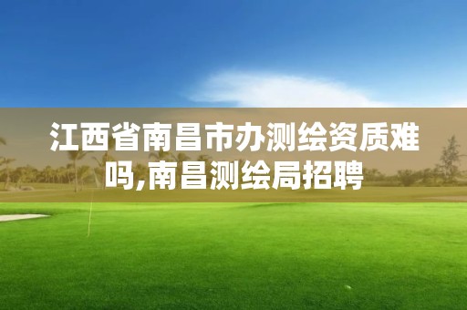 江西省南昌市办测绘资质难吗,南昌测绘局招聘