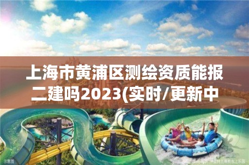 上海市黄浦区测绘资质能报二建吗2023(实时/更新中)