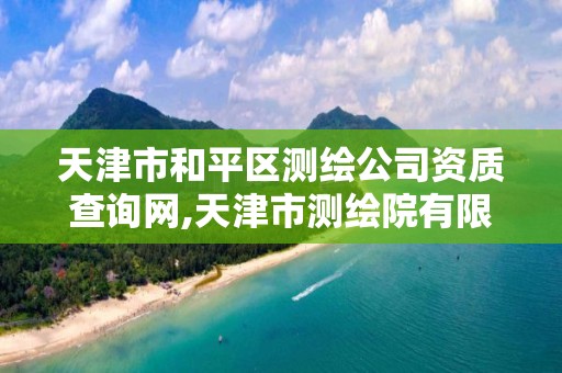 天津市和平区测绘公司资质查询网,天津市测绘院有限公司资质