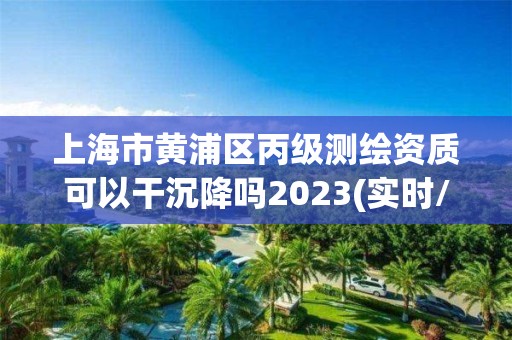 上海市黄浦区丙级测绘资质可以干沉降吗2023(实时/更新中)