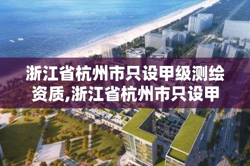 浙江省杭州市只设甲级测绘资质,浙江省杭州市只设甲级测绘资质的企业