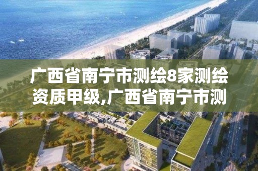 广西省南宁市测绘8家测绘资质甲级,广西省南宁市测绘8家测绘资质甲级单位