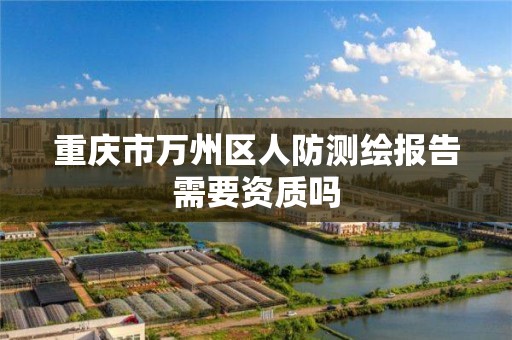 重庆市万州区人防测绘报告需要资质吗