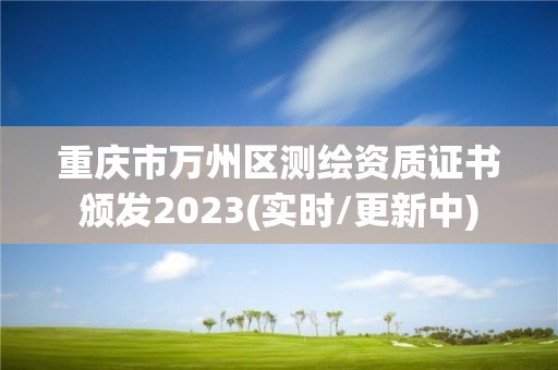 重庆市万州区测绘资质证书颁发2023(实时/更新中)