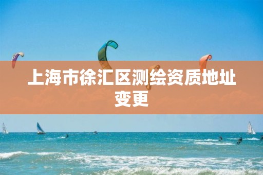 上海市徐汇区测绘资质地址变更