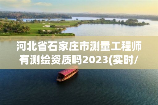 河北省石家庄市测量工程师有测绘资质吗2023(实时/更新中)