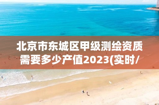 北京市东城区甲级测绘资质需要多少产值2023(实时/更新中)