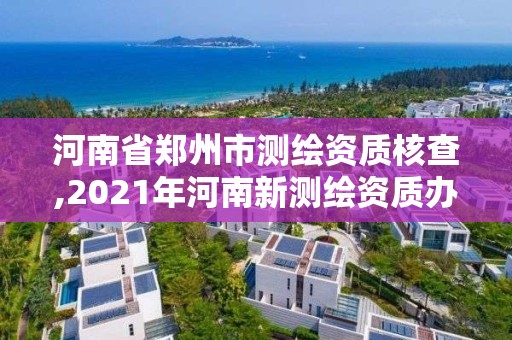 河南省郑州市测绘资质核查,2021年河南新测绘资质办理