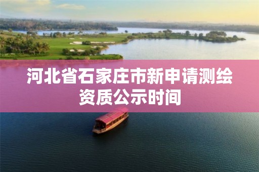 河北省石家庄市新申请测绘资质公示时间