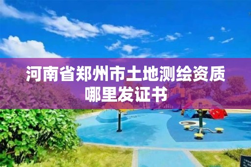 河南省郑州市土地测绘资质哪里发证书