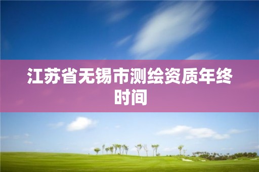 江苏省无锡市测绘资质年终时间