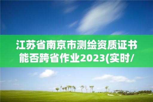 江苏省南京市测绘资质证书能否跨省作业2023(实时/更新中)