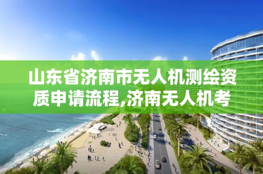 山东省济南市无人机测绘资质申请流程,济南无人机考试。