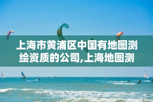 上海市黄浦区中国有地图测绘资质的公司,上海地图测绘有限公司