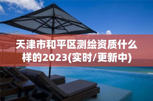 天津市和平区测绘资质什么样的2023(实时/更新中)