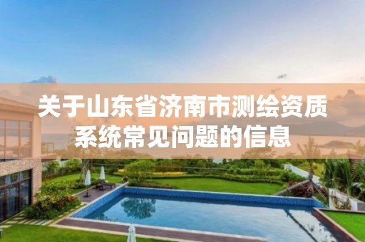 关于山东省济南市测绘资质系统常见问题的信息