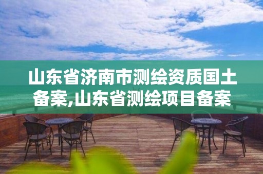 山东省济南市测绘资质国土备案,山东省测绘项目备案管理规定