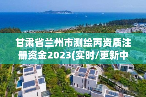 甘肃省兰州市测绘丙资质注册资金2023(实时/更新中)