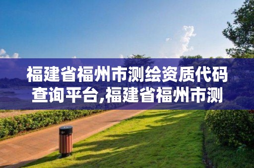 福建省福州市测绘资质代码查询平台,福建省福州市测绘资质代码查询平台电话