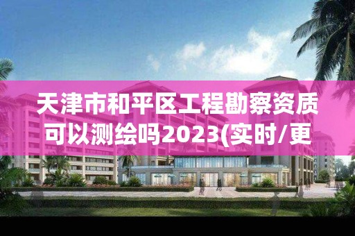 天津市和平区工程勘察资质可以测绘吗2023(实时/更新中)