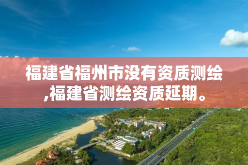 福建省福州市没有资质测绘,福建省测绘资质延期。