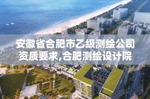 安徽省合肥市乙级测绘公司资质要求,合肥测绘设计院。