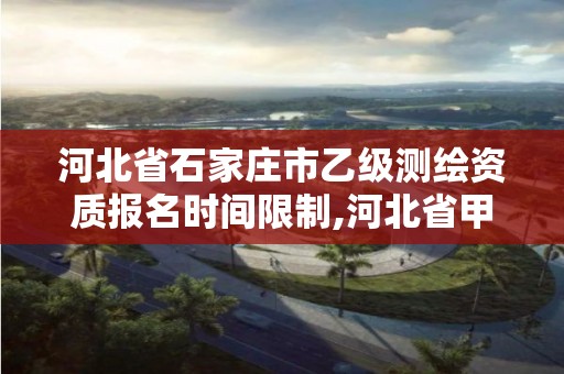 河北省石家庄市乙级测绘资质报名时间限制,河北省甲级测绘资质单位。