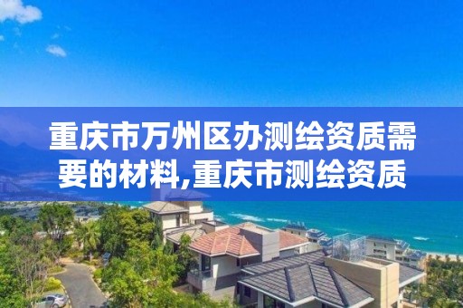 重庆市万州区办测绘资质需要的材料,重庆市测绘资质管理办法