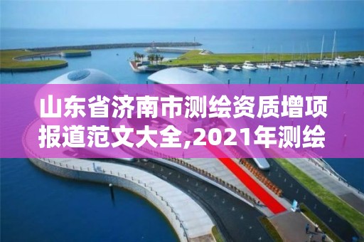 山东省济南市测绘资质增项报道范文大全,2021年测绘资质改革新标准。