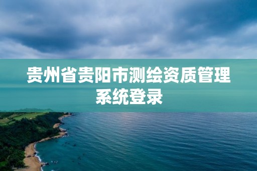 贵州省贵阳市测绘资质管理系统登录